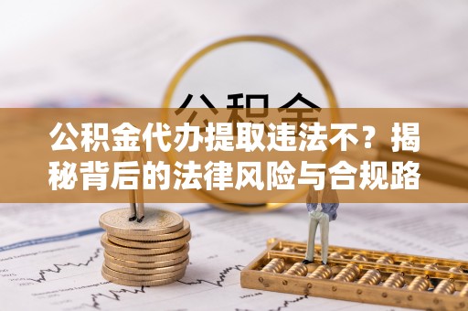 崇礼公积金代办提取违法不？揭秘背后的法律风险与合规路径