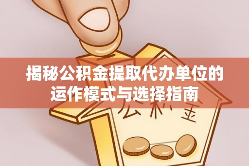 崇礼揭秘公积金提取代办单位的运作模式与选择指南
