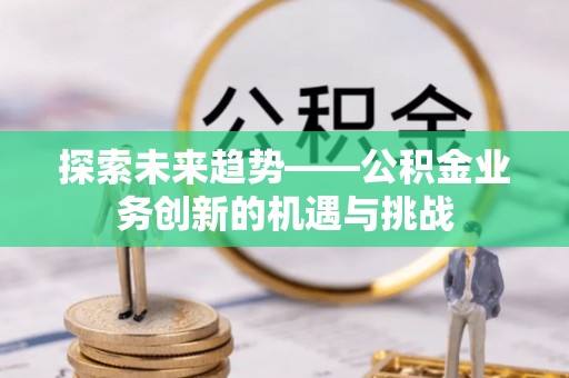 崇礼探索未来趋势——公积金业务创新的机遇与挑战