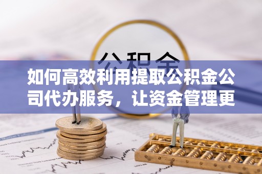 崇礼如何高效利用提取公积金公司代办服务，让资金管理更轻松