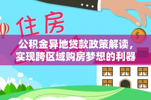 崇礼公积金异地贷款政策解读，实现跨区域购房梦想的利器