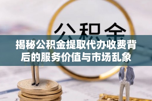 崇礼揭秘公积金提取代办收费背后的服务价值与市场乱象