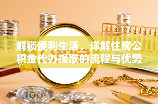 崇礼解锁便利生活，详解住房公积金代办提取的流程与优势