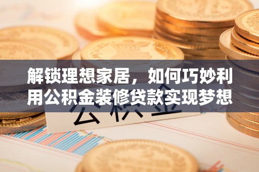 崇礼解锁理想家居，如何巧妙利用公积金装修贷款实现梦想空间
