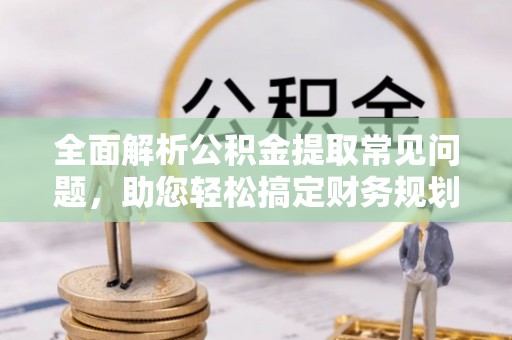 崇礼全面解析公积金提取常见问题，助您轻松搞定财务规划