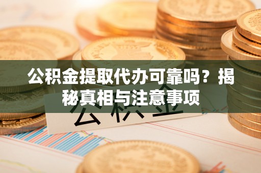 崇礼公积金提取代办可靠吗？揭秘真相与注意事项