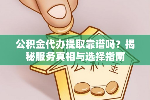 崇礼公积金代办提取靠谱吗？揭秘服务真相与选择指南