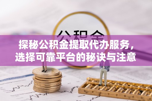 崇礼探秘公积金提取代办服务，选择可靠平台的秘诀与注意事项