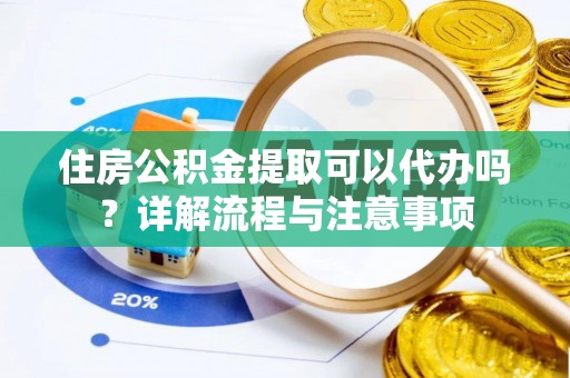 崇礼住房公积金提取可以代办吗？详解流程与注意事项