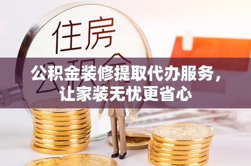 崇礼公积金装修提取代办服务，让家装无忧更省心