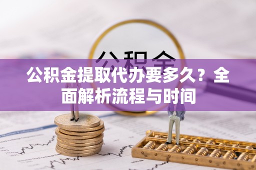 崇礼公积金提取代办要多久？全面解析流程与时间