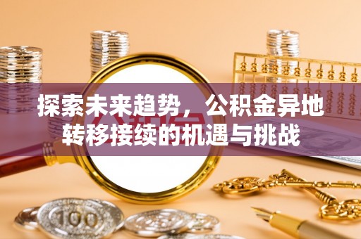 崇礼探索未来趋势，公积金异地转移接续的机遇与挑战