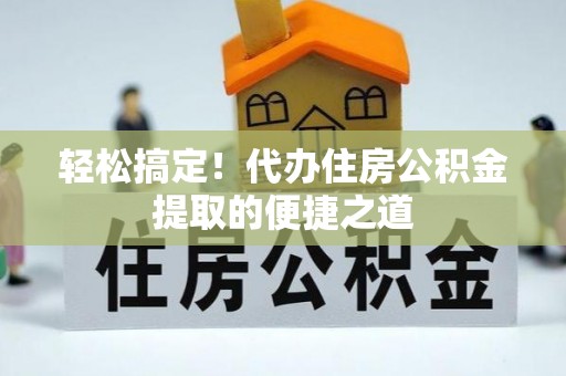 崇礼轻松搞定！代办住房公积金提取的便捷之道