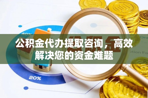 崇礼公积金代办提取咨询，高效解决您的资金难题