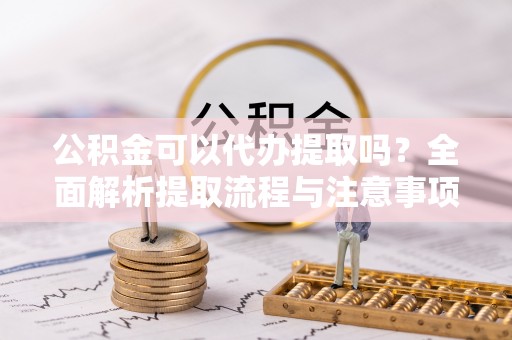崇礼公积金可以代办提取吗？全面解析提取流程与注意事项
