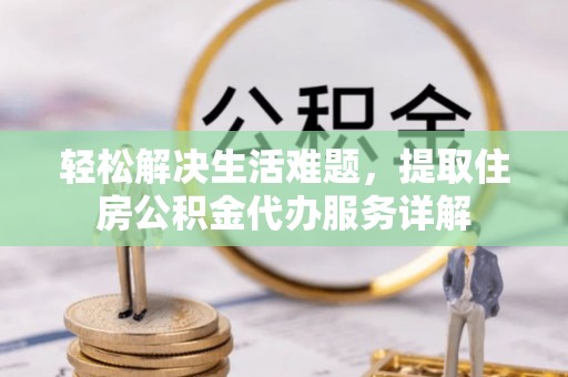 崇礼轻松解决生活难题，提取住房公积金代办服务详解