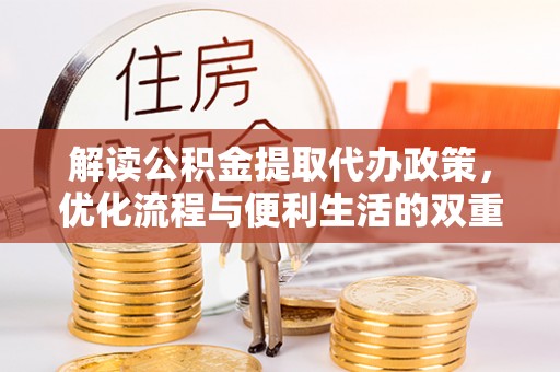 崇礼解读公积金提取代办政策，优化流程与便利生活的双重保障