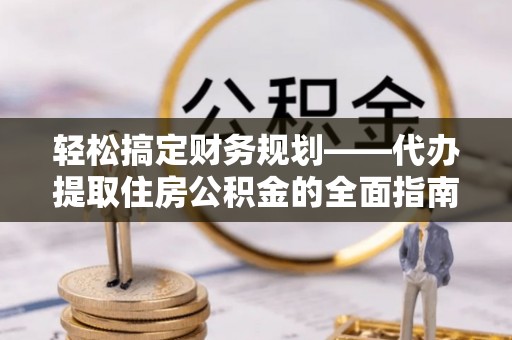崇礼轻松搞定财务规划——代办提取住房公积金的全面指南