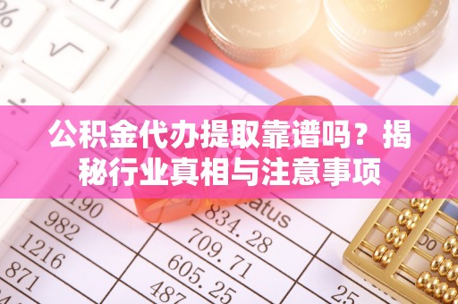 崇礼公积金代办提取靠谱吗？揭秘行业真相与注意事项