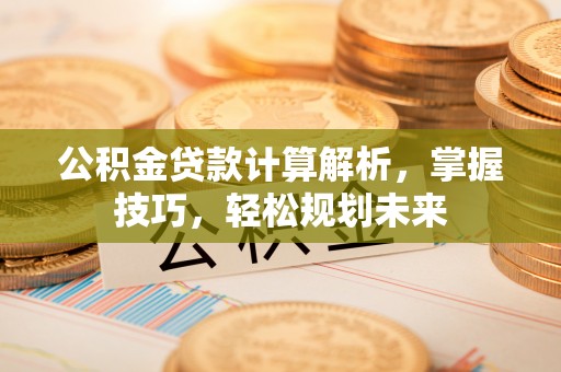 崇礼公积金贷款计算解析，掌握技巧，轻松规划未来